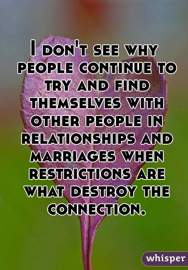 I don't see why people continue to try and find themselves with other people in relationships and marriages when restrictions are what destroy the connection.