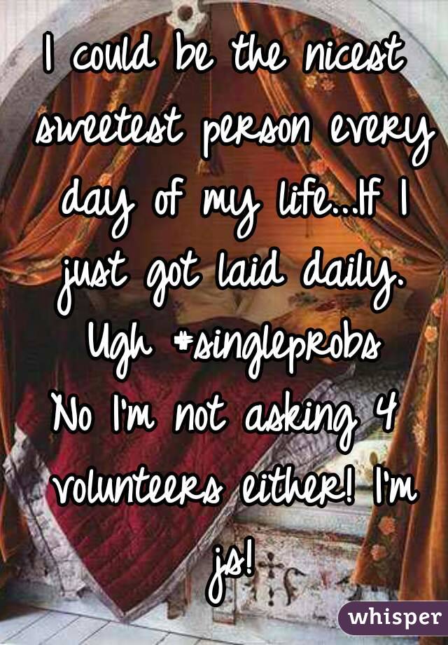 I could be the nicest sweetest person every day of my life...If I just got laid daily. Ugh #singleprobs
No I'm not asking 4 volunteers either! I'm js!