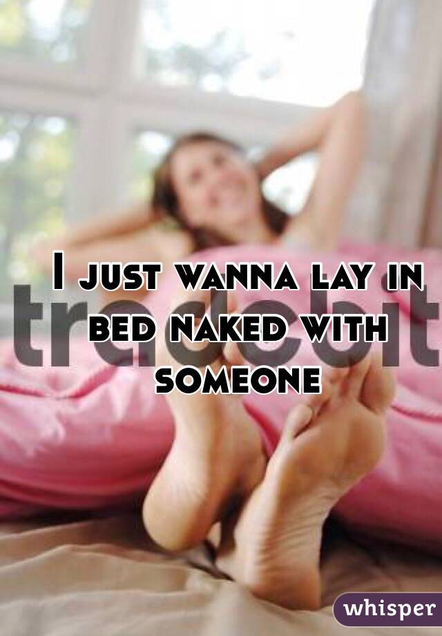 I just wanna lay in bed naked with someone