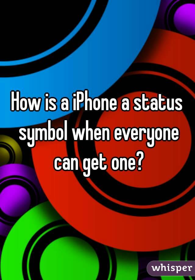 How is a iPhone a status symbol when everyone can get one?