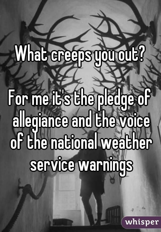 What creeps you out?

For me it's the pledge of allegiance and the voice of the national weather service warnings