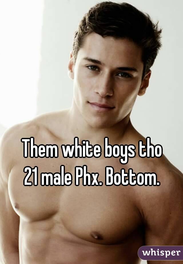 Them white boys tho
21 male Phx. Bottom.