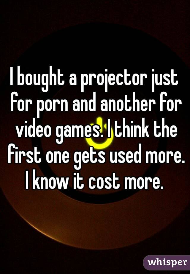 I bought a projector just for porn and another for video games. I think the first one gets used more. I know it cost more. 