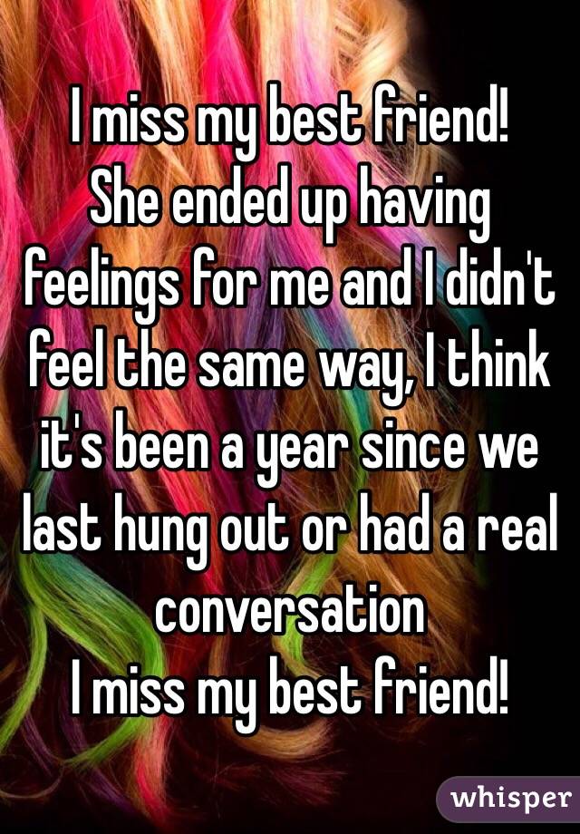I miss my best friend! 
She ended up having feelings for me and I didn't feel the same way, I think it's been a year since we last hung out or had a real conversation 
I miss my best friend! 