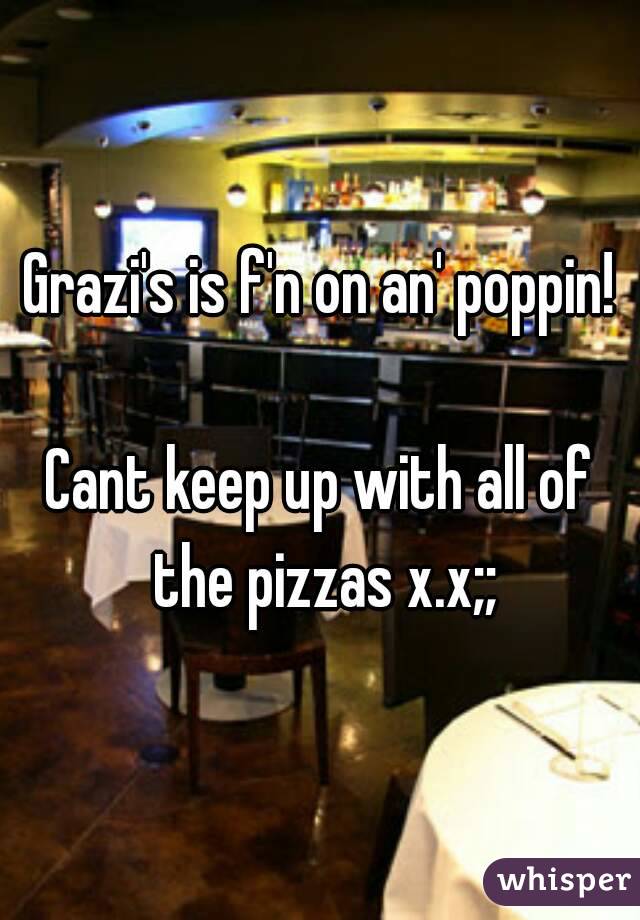 Grazi's is f'n on an' poppin!

Cant keep up with all of the pizzas x.x;;