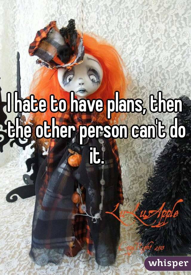 I hate to have plans, then the other person can't do it.