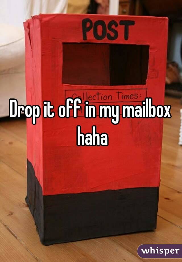 Drop it off in my mailbox haha