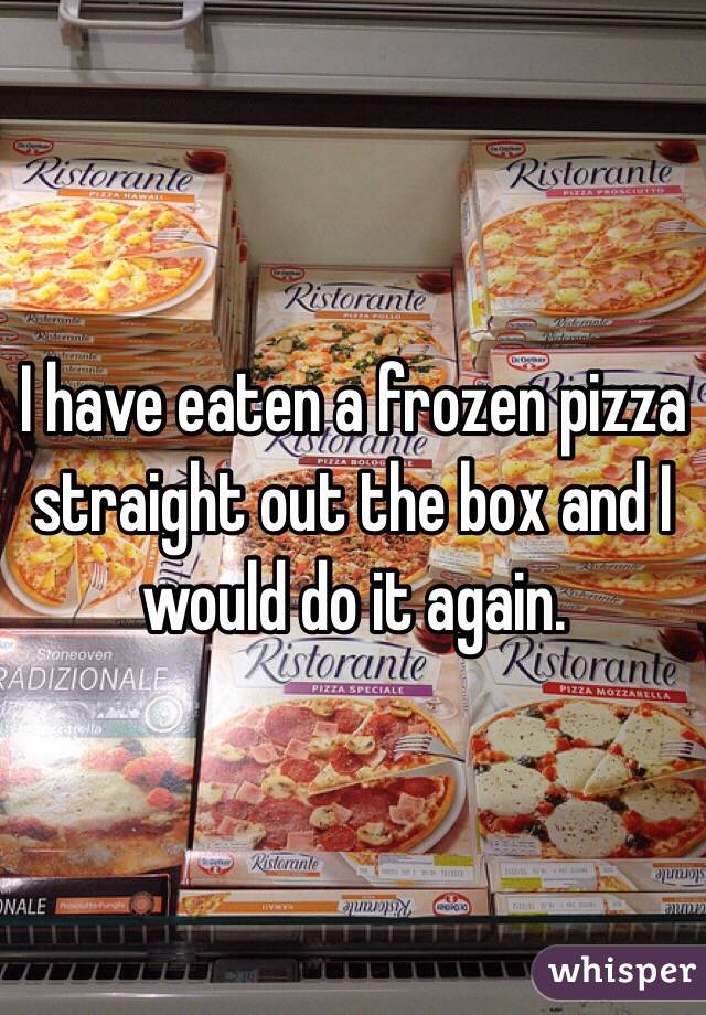 I have eaten a frozen pizza straight out the box and I would do it again. 