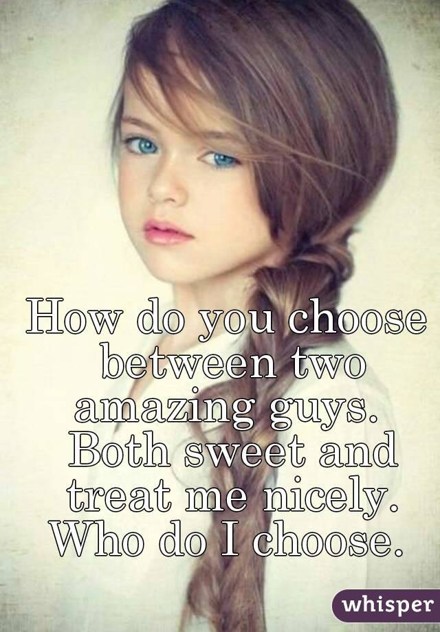 How do you choose between two amazing guys.  Both sweet and treat me nicely. Who do I choose. 