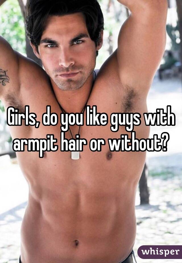 Girls, do you like guys with armpit hair or without? 