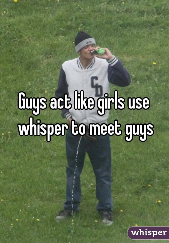 Guys act like girls use whisper to meet guys