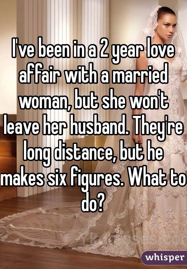I've been in a 2 year love affair with a married woman, but she won't leave her husband. They're long distance, but he makes six figures. What to do?