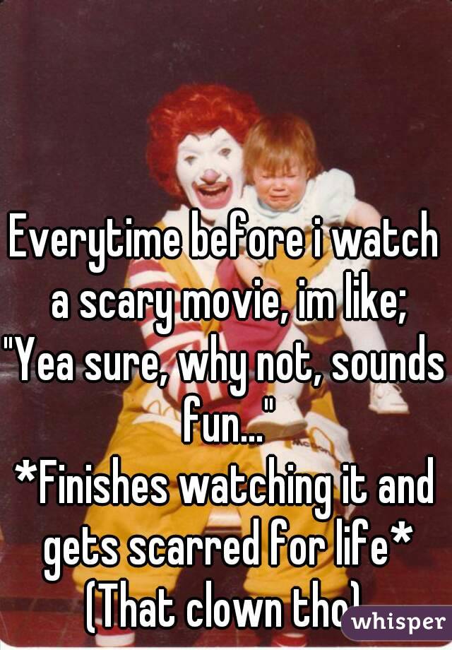 Everytime before i watch a scary movie, im like;
"Yea sure, why not, sounds fun..."
*Finishes watching it and gets scarred for life*
(That clown tho)