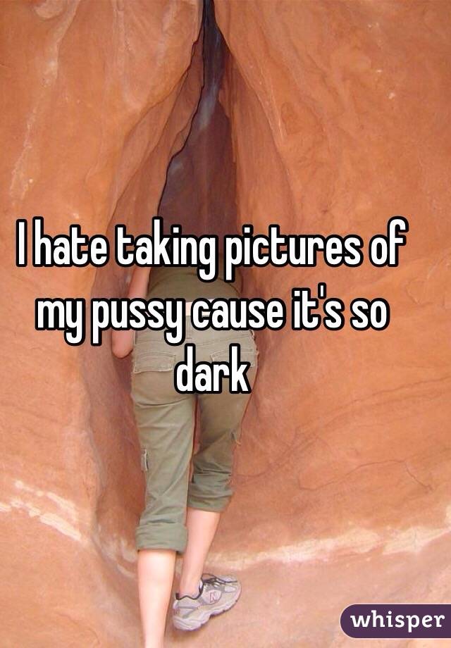I hate taking pictures of my pussy cause it's so dark 