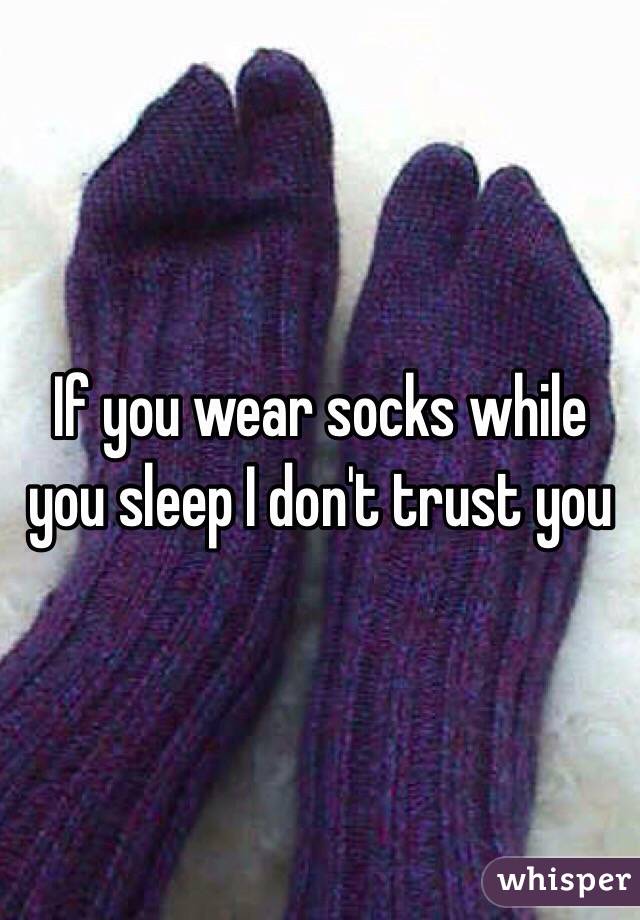 If you wear socks while you sleep I don't trust you 