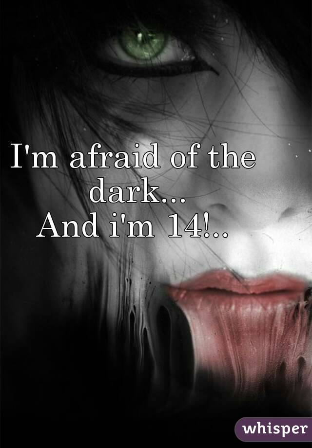 I'm afraid of the dark...
And i'm 14!..

