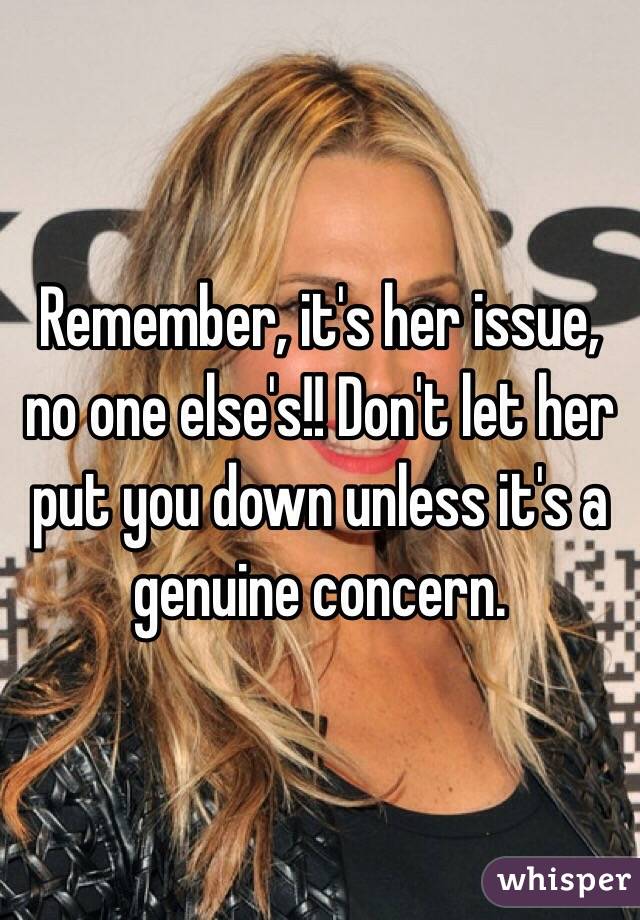 Remember, it's her issue, no one else's!! Don't let her put you down unless it's a genuine concern. 