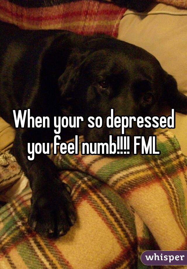 When your so depressed you feel numb!!!! FML 