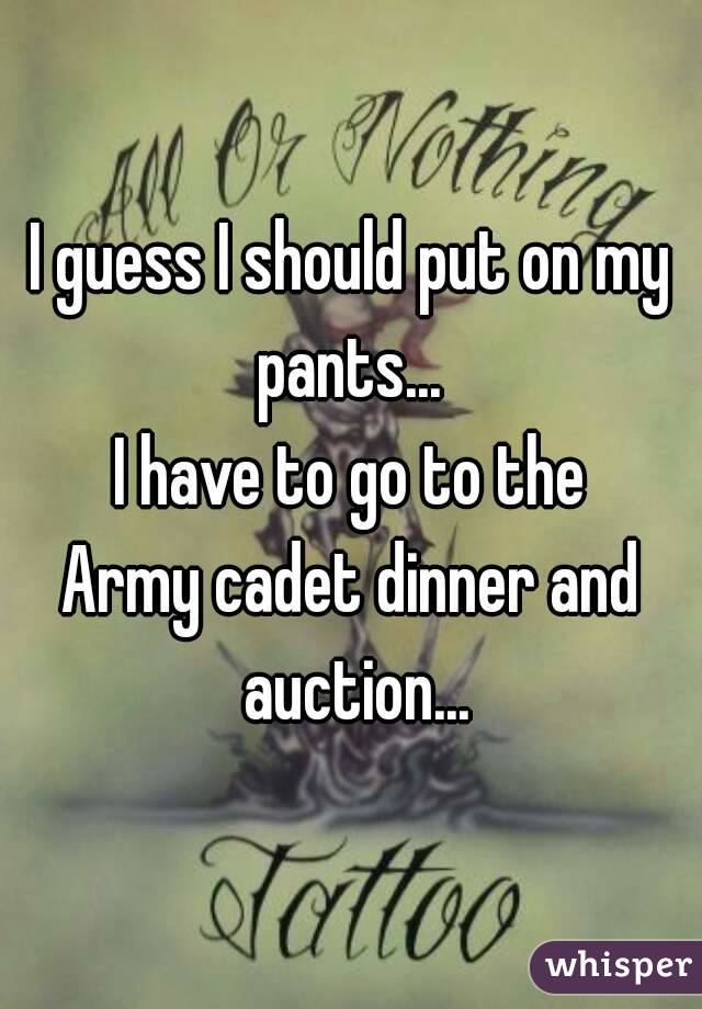 I guess I should put on my pants... 
I have to go to the
Army cadet dinner and auction...