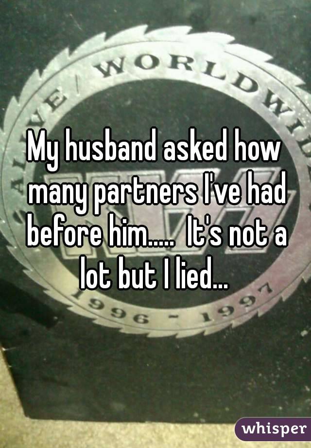 My husband asked how many partners I've had before him.....  It's not a lot but I lied... 