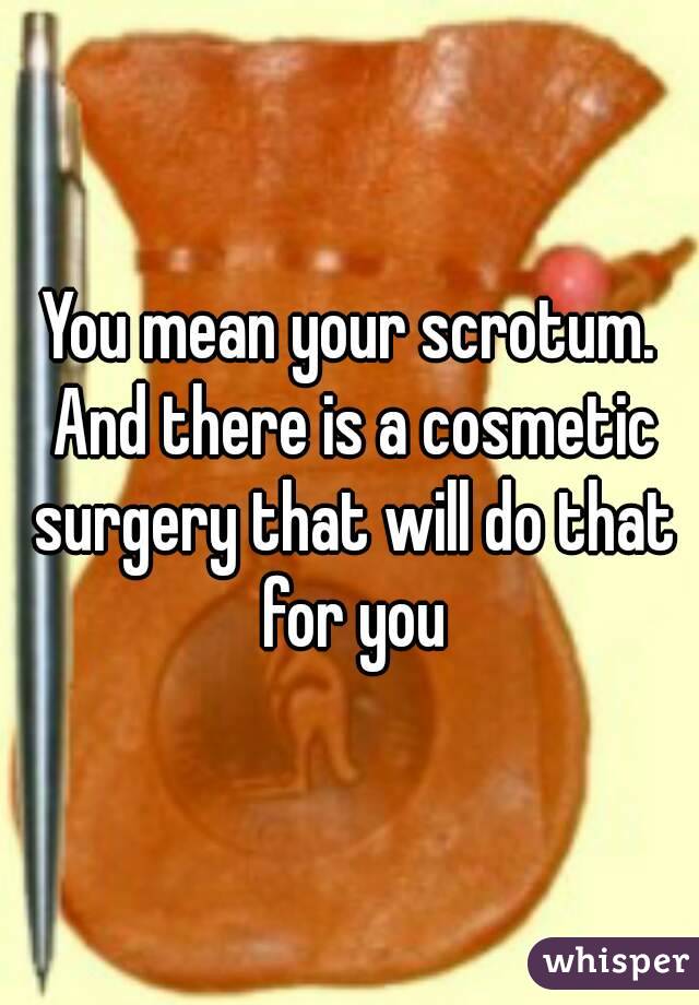 You mean your scrotum. And there is a cosmetic surgery that will do that for you