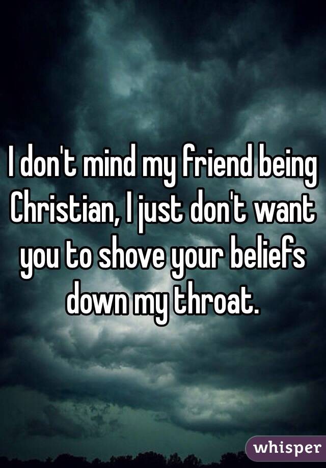 I don't mind my friend being Christian, I just don't want you to shove your beliefs down my throat. 