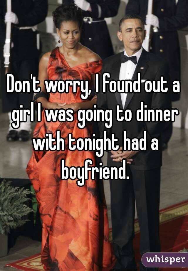 Don't worry, I found out a girl I was going to dinner with tonight had a boyfriend.