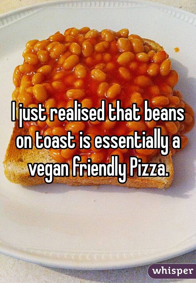 I just realised that beans on toast is essentially a vegan friendly Pizza.