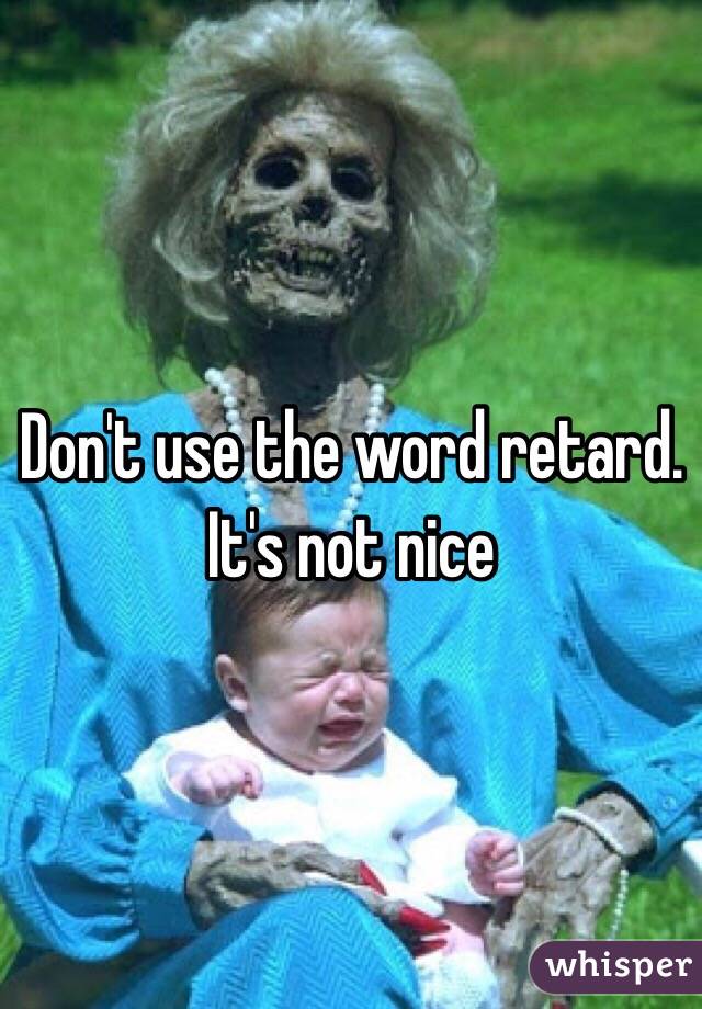 Don't use the word retard. It's not nice