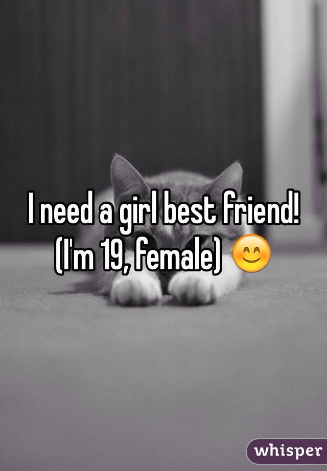 I need a girl best friend! (I'm 19, female) 😊