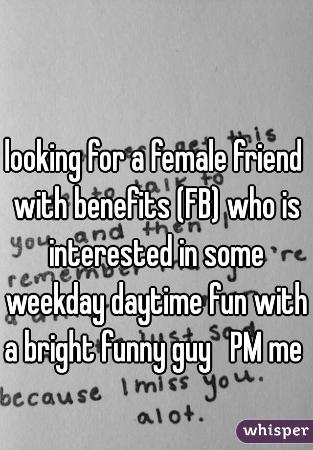 looking for a female friend with benefits (FB) who is interested in some weekday daytime fun with a bright funny guy   PM me 