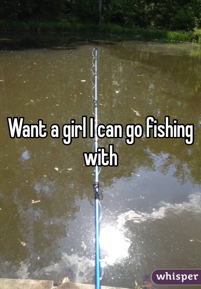 Want a girl I can go fishing with 