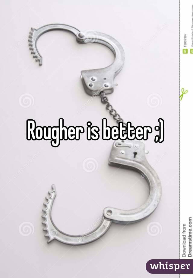Rougher is better ;)