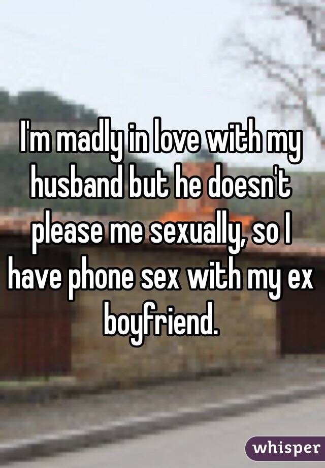 I'm madly in love with my husband but he doesn't please me sexually, so I have phone sex with my ex boyfriend. 