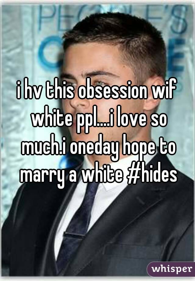 i hv this obsession wif white ppl....i love so much.i oneday hope to marry a white #hides