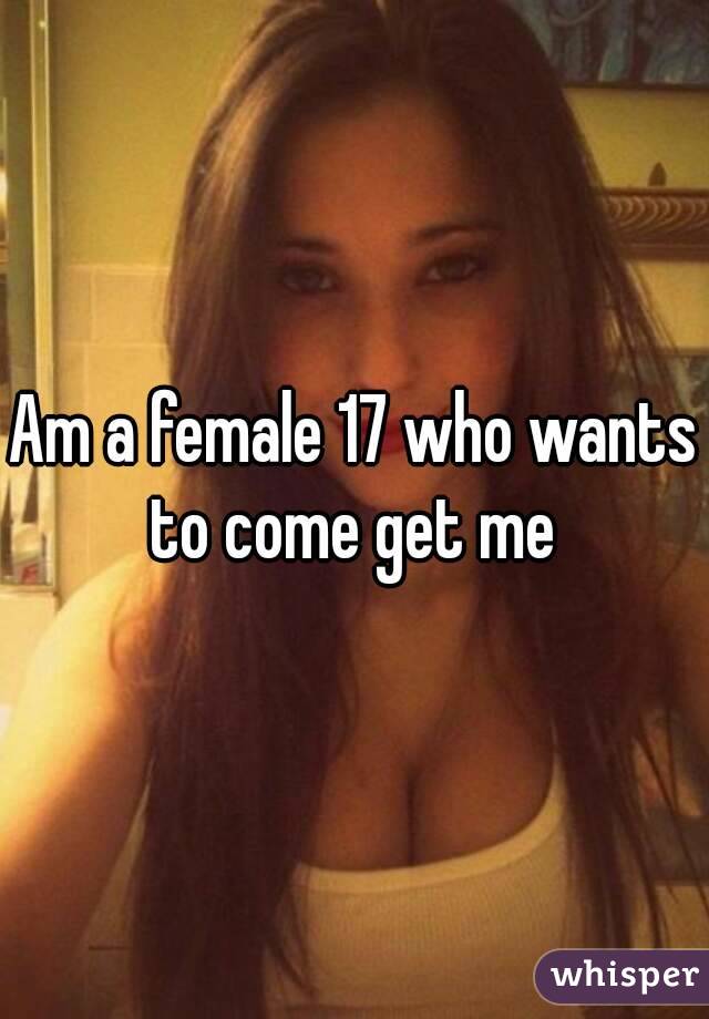 Am a female 17 who wants to come get me 