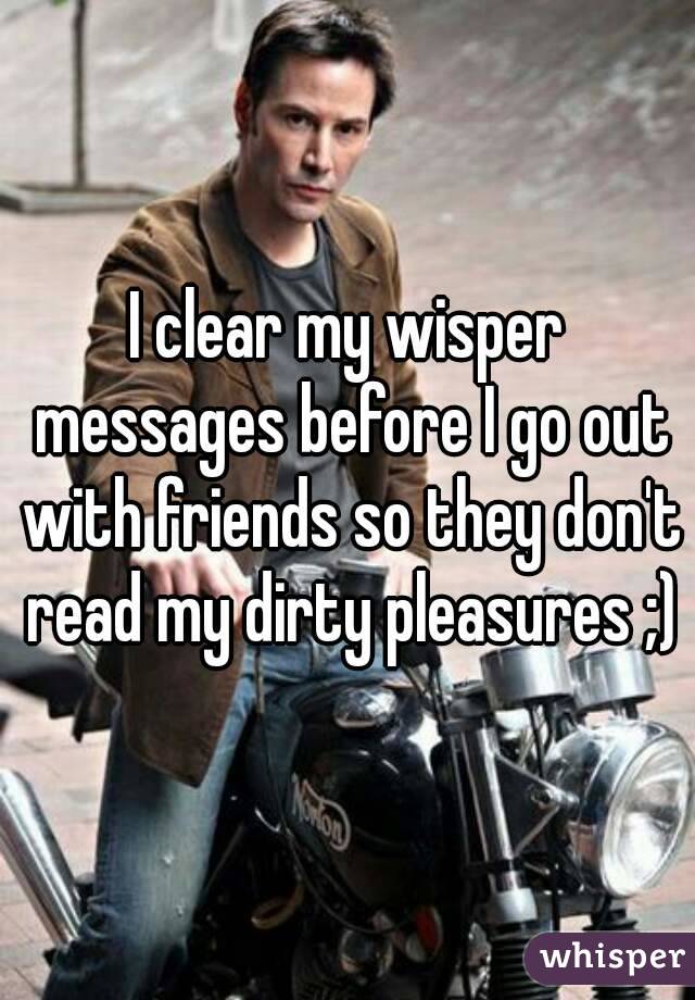 I clear my wisper messages before I go out with friends so they don't read my dirty pleasures ;)
