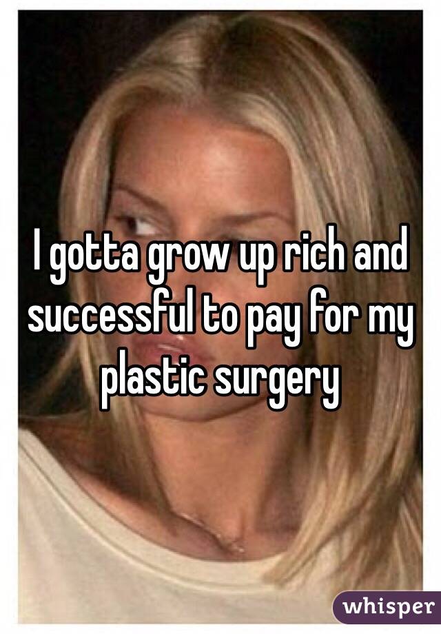 I gotta grow up rich and successful to pay for my plastic surgery 