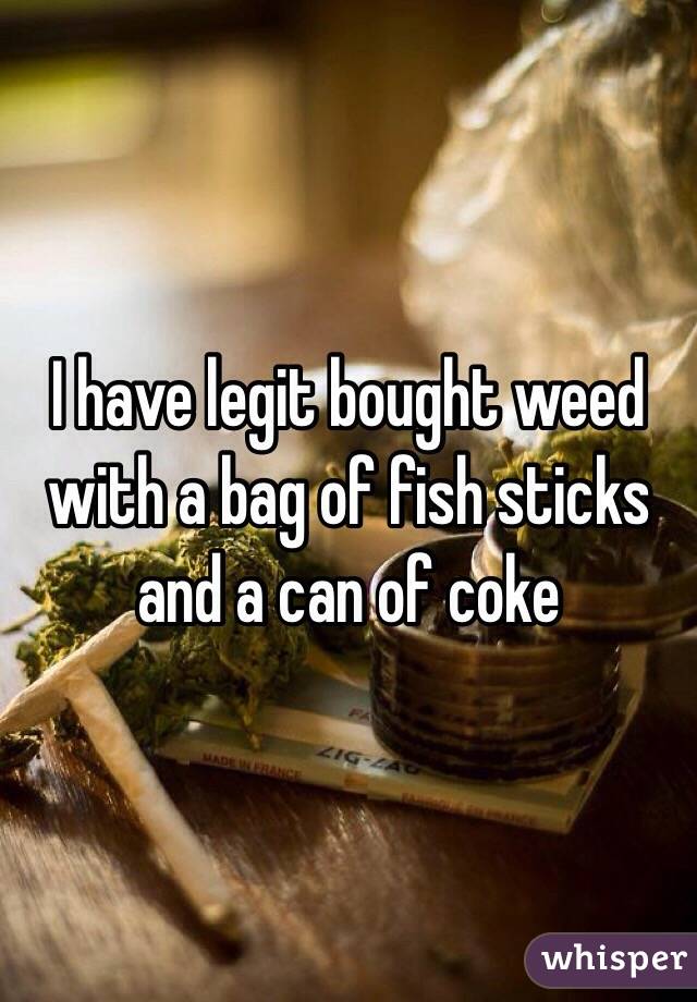 I have legit bought weed with a bag of fish sticks and a can of coke 