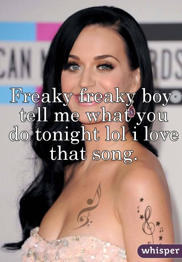 Freaky freaky boy tell me what you do tonight lol i love that song.