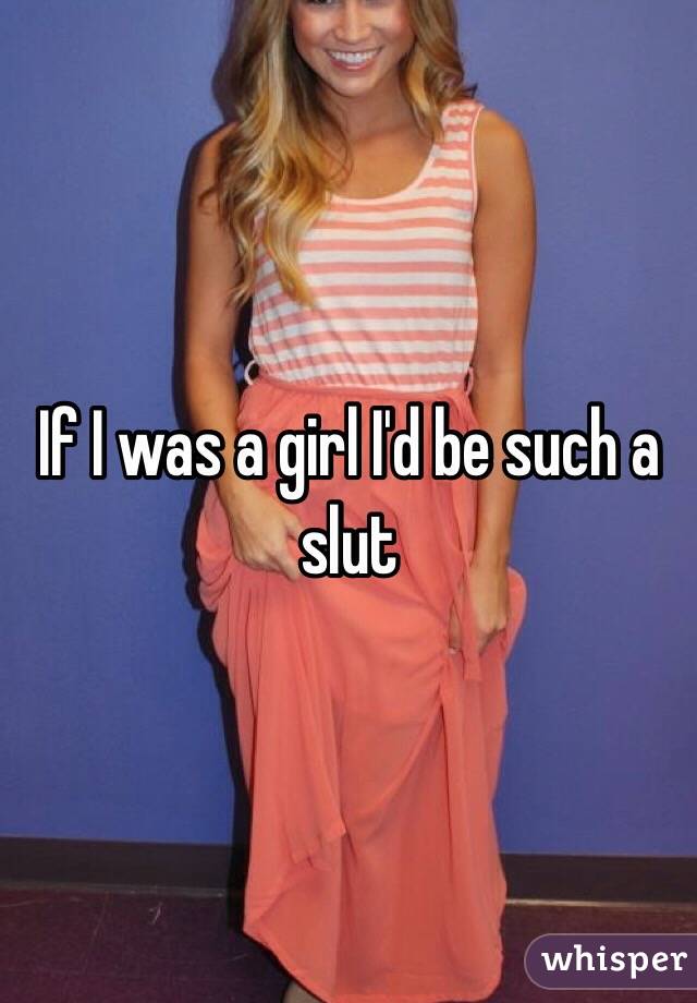 If I was a girl I'd be such a slut