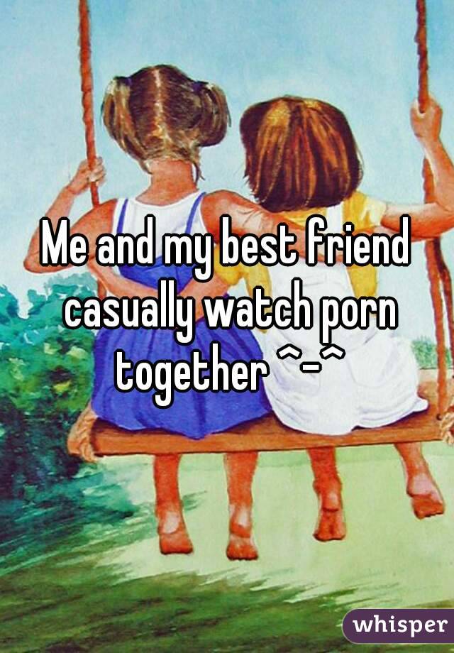 Me and my best friend casually watch porn together ^-^