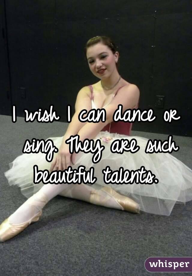 I wish I can dance or sing. They are such beautiful talents. 