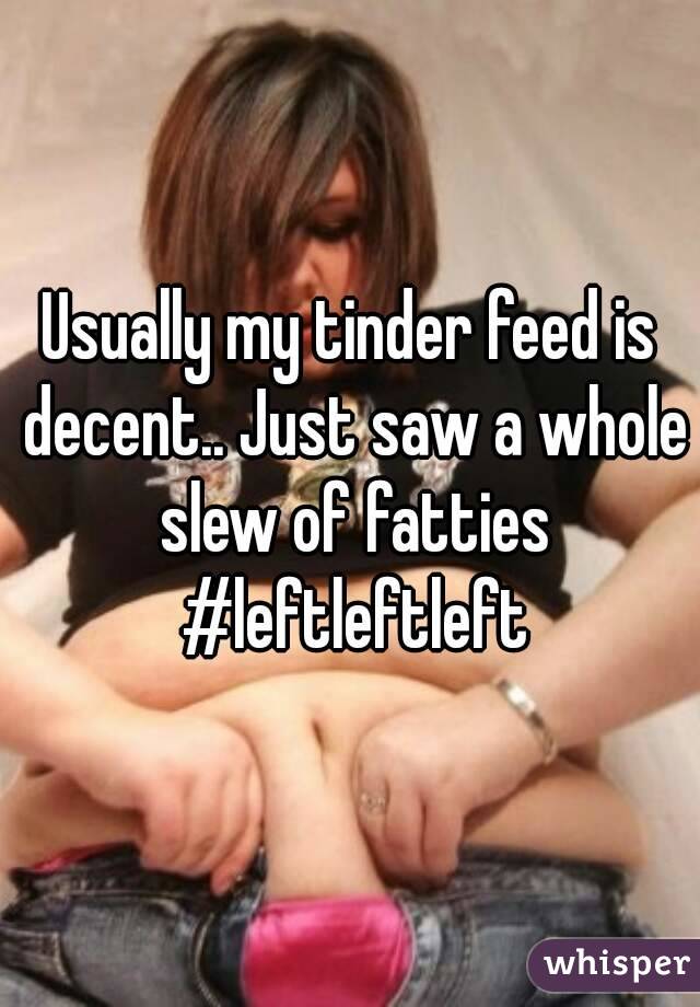 Usually my tinder feed is decent.. Just saw a whole slew of fatties #leftleftleft
