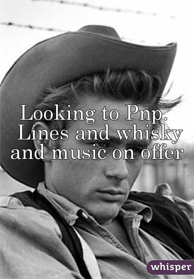 Looking to Pnp.  Lines and whisky and music on offer 