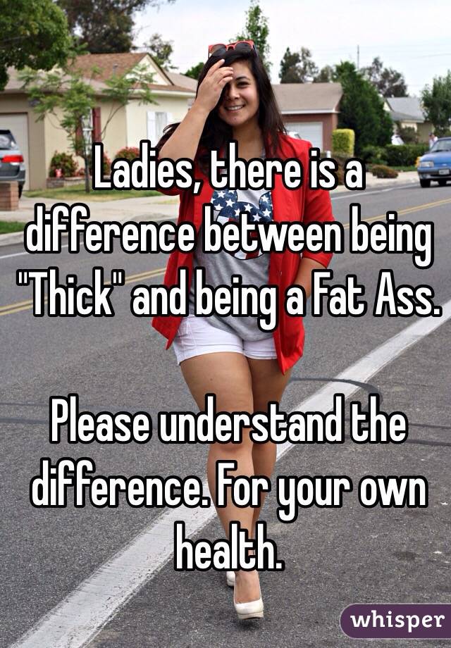 Ladies, there is a difference between being "Thick" and being a Fat Ass.

Please understand the difference. For your own health.