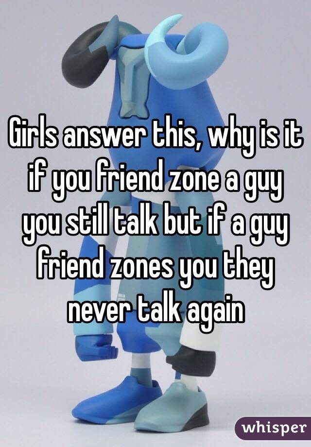 Girls answer this, why is it if you friend zone a guy you still talk but if a guy friend zones you they never talk again 