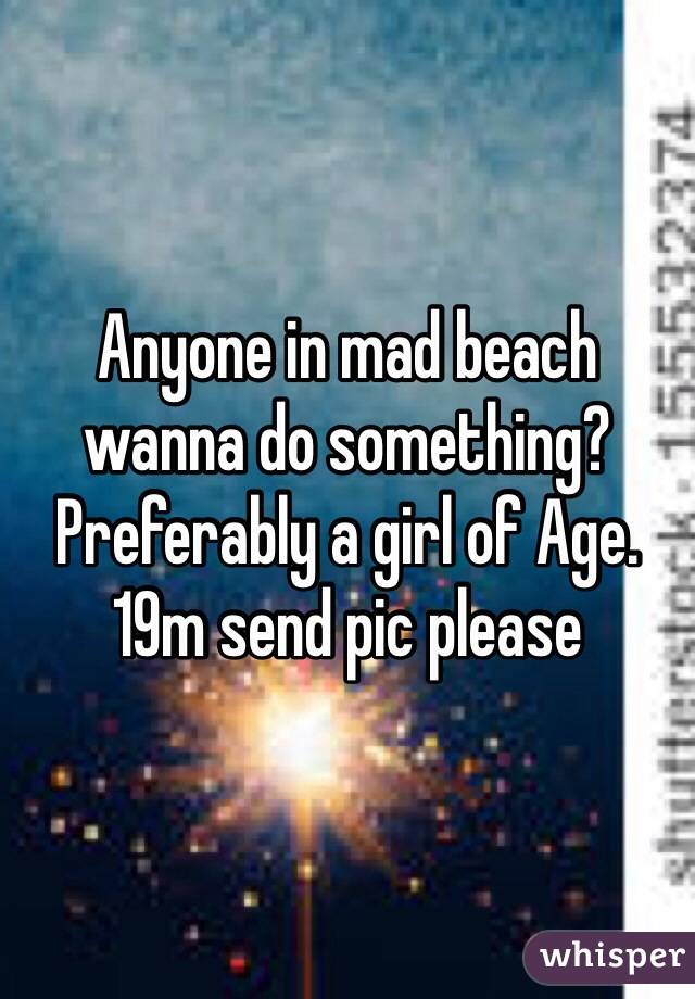 Anyone in mad beach wanna do something? Preferably a girl of Age. 19m send pic please