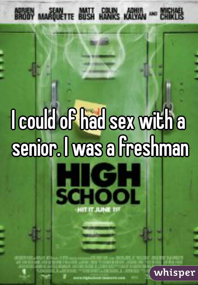 I could of had sex with a senior. I was a freshman