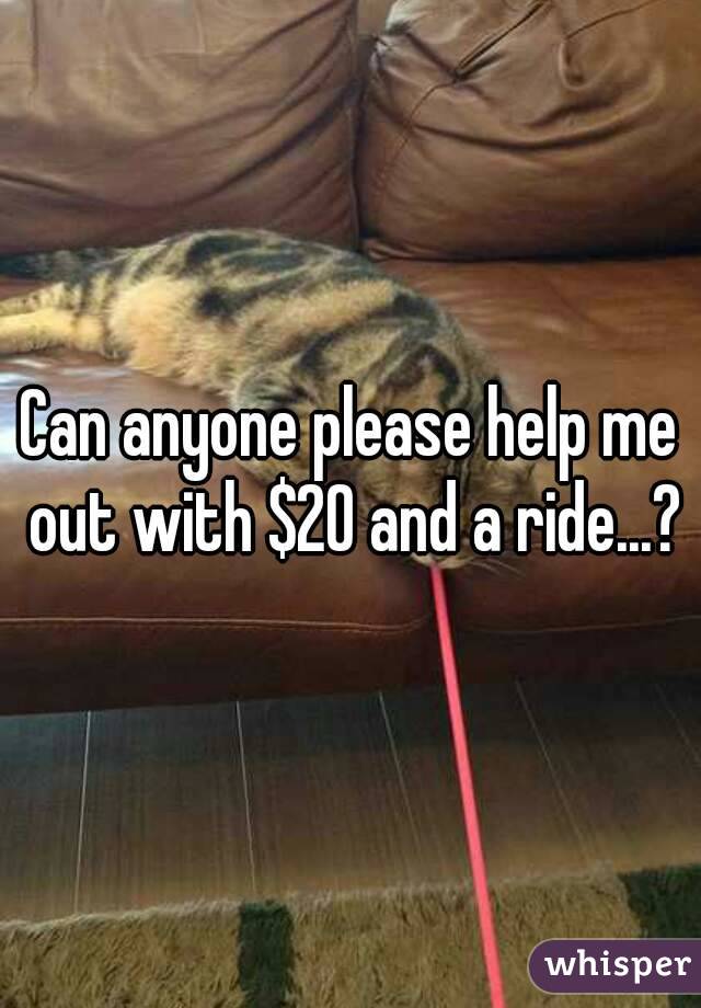 Can anyone please help me out with $20 and a ride...?